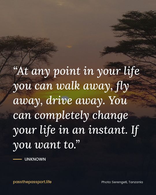 “At any point in your life you can walk away, fly away, drive away. You can completely change your life in an instant. If you want to.” — Unknown
