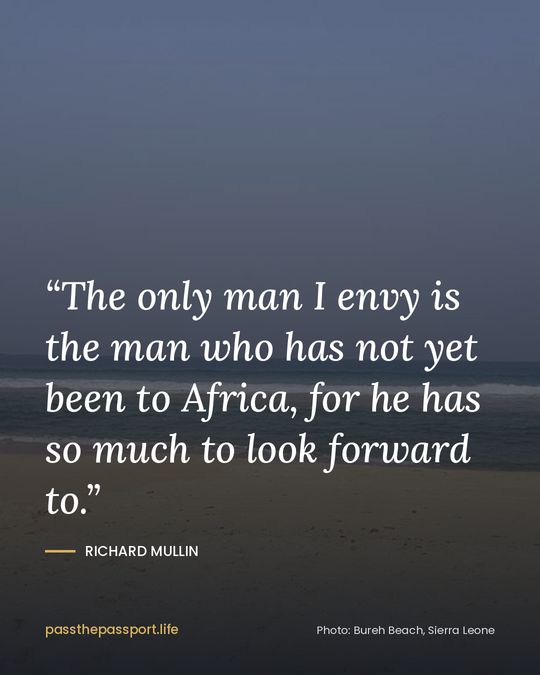 “The only man I envy is the man who has not yet been to Africa, for he has so much to look forward to.” — Richard Mullin