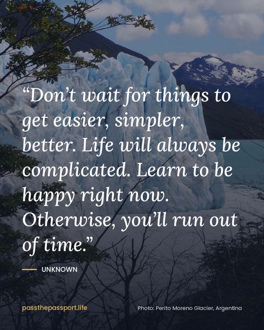 “Don’t wait for things to get easier, simpler, better. Life will always be complicated. Learn to be happy right now. Otherwise, you’ll run out of time.” — Unknown